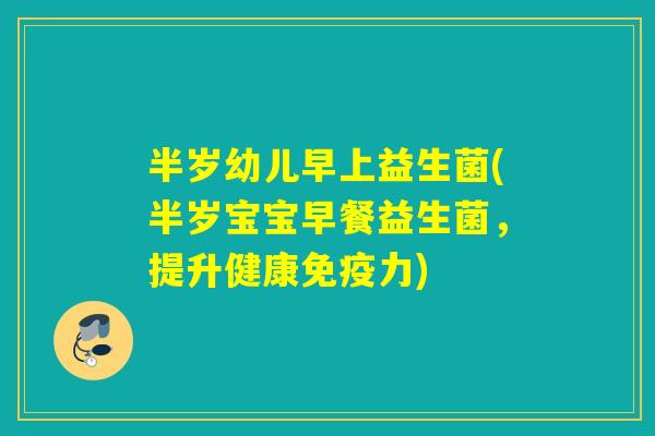 半岁幼儿早上益生菌(半岁宝宝早餐益生菌，提升健康力)