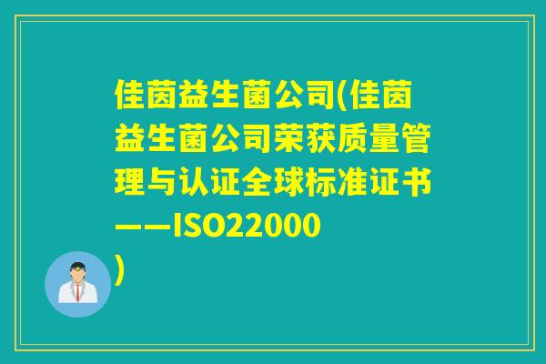 佳茵益生菌公司(佳茵益生菌公司荣获质量管理与认证全球标准证书——ISO22000) 佳茵益生菌公司(佳茵益生菌公司荣获质量管理与认证全球标准证书——ISO22000)