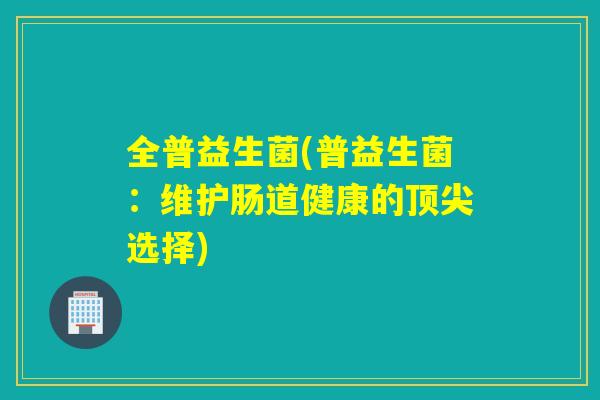 全普益生菌(普益生菌：维护肠道健康的选择)