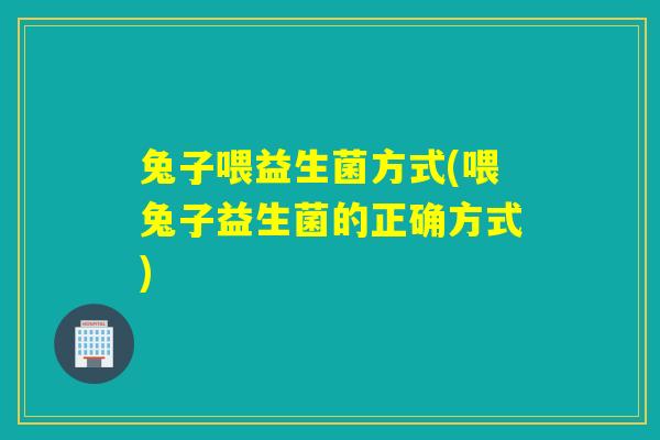 兔子喂益生菌方式(喂兔子益生菌的正确方式)