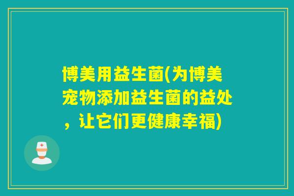 博美用益生菌(为博美宠物添加益生菌的益处,让它们更健康幸福) 博美用益生菌(为博美宠物添加益生菌的益处,让它们更健康幸福)