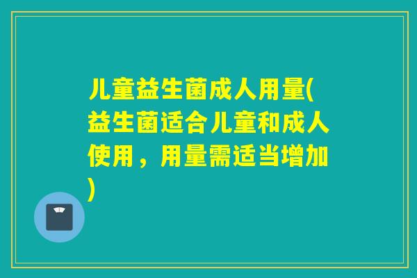 儿童益生菌成人用量(益生菌适合儿童和成人使用,用量需适当增加) 儿童益生菌成人用量(益生菌适合儿童和成人使用,用量需适当增加)