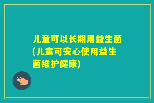 儿童可以长期用益生菌(儿童可安心使用益生菌维护健康)