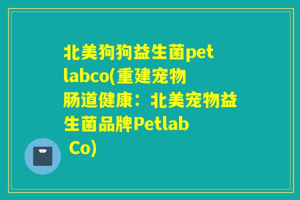 北美狗狗益生菌petlabco(重建宠物肠道健康:北美宠物益生菌品牌Petlab Co) 北美狗狗益生菌petlabco(重建宠物肠道健康:北美宠物益生菌品牌Petlab Co)