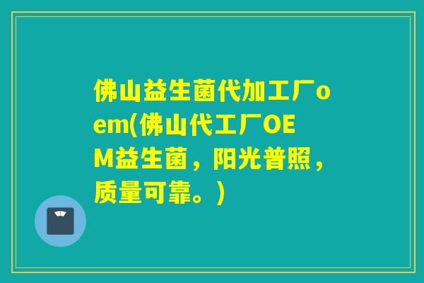 佛山益生菌代加工厂oem(佛山代工厂OEM益生菌,阳光普照,质量可靠。) 佛山益生菌代加工厂oem(佛山代工厂OEM益生菌,阳光普照,质量可靠。)