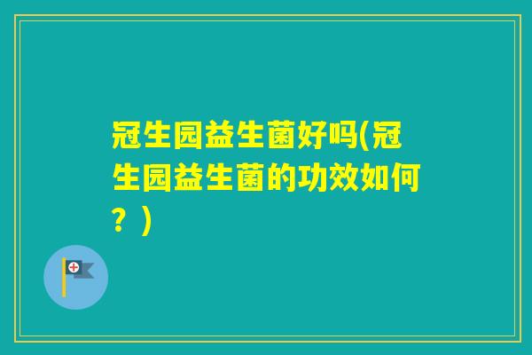 冠生园益生菌好吗(冠生园益生菌的功效如何?) 冠生园益生菌好吗(冠生园益生菌的功效如何?)