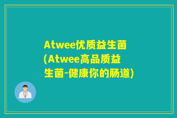 Atwee优质益生菌(Atwee高品质益生菌-健康你的肠道)