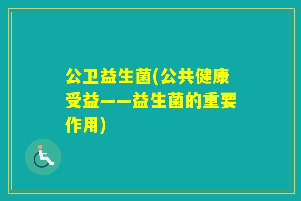 公卫益生菌(公共健康受益——益生菌的重要作用) 公卫益生菌(公共健康受益——益生菌的重要作用)