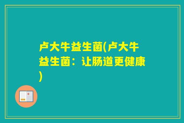 卢大牛益生菌(卢大牛益生菌：让肠道更健康)