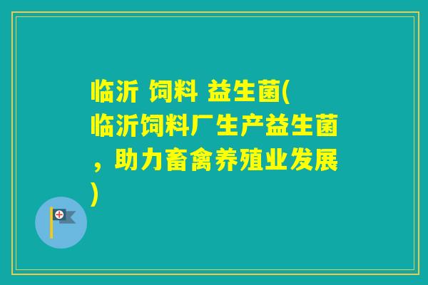 临沂 饲料 益生菌(临沂饲料厂生产益生菌，助力畜禽养殖业发展)