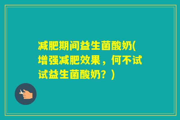 期间益生菌酸奶(增强效果，何不试试益生菌酸奶？)