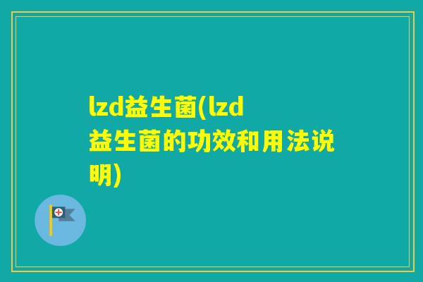 lzd益生菌(lzd益生菌的功效和用法说明) lzd益生菌(lzd益生菌的功效和用法说明)