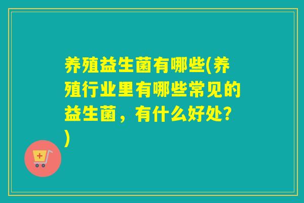 养殖益生菌有哪些(养殖行业里有哪些常见的益生菌，有什么好处？)