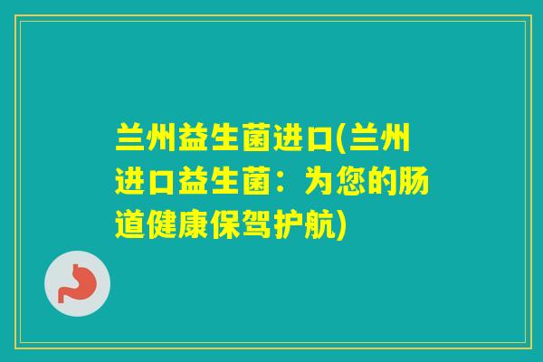 兰州益生菌进口(兰州进口益生菌:为您的肠道健康保驾护航) 兰州益生菌进口(兰州进口益生菌:为您的肠道健康保驾护航)