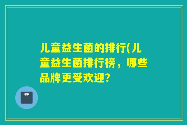 儿童益生菌的排行(儿童益生菌排行榜，哪些品牌更受欢迎？