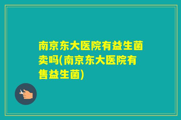 南京东大医院有益生菌卖吗(南京东大医院有售益生菌) 南京东大医院有益生菌卖吗(南京东大医院有售益生菌)