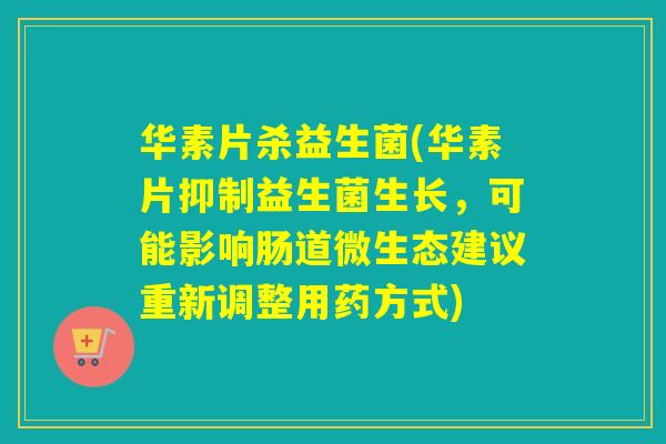 华素片杀益生菌(华素片抑制益生菌生长，可能影响肠道微生态建议重新调整用药方式)