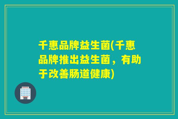 千惠品牌益生菌(千惠品牌推出益生菌,有助于改善肠道健康) 千惠品牌益生菌(千惠品牌推出益生菌,有助于改善肠道健康)