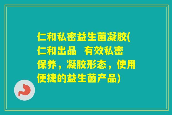 仁和私密益生菌凝胶(仁和出品  有效私密保养，凝胶形态，使用便捷的益生菌产品)