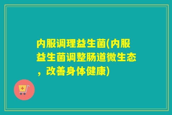 内服调理益生菌(内服益生菌调整肠道微生态，改善身体健康)