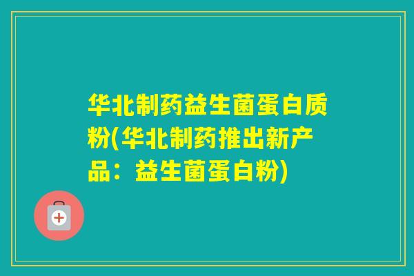 华北制药益生菌蛋白质粉(华北制药推出新产品：益生菌蛋白粉)
