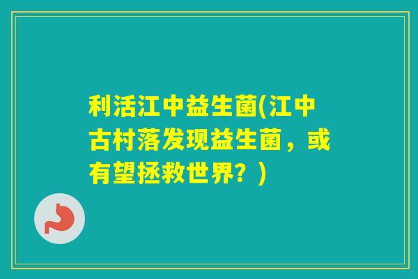 利活江中益生菌(江中古村落发现益生菌，或有望拯救世界？)