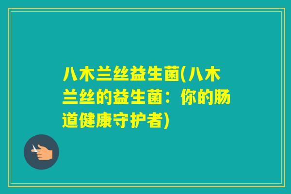 八木兰丝益生菌(八木兰丝的益生菌:你的肠道健康守护者) 八木兰丝益生菌(八木兰丝的益生菌:你的肠道健康守护者)