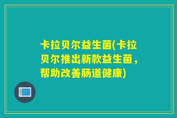 卡拉贝尔益生菌(卡拉贝尔推出新款益生菌,帮助改善肠道健康) 卡拉贝尔益生菌(卡拉贝尔推出新款益生菌,帮助改善肠道健康)