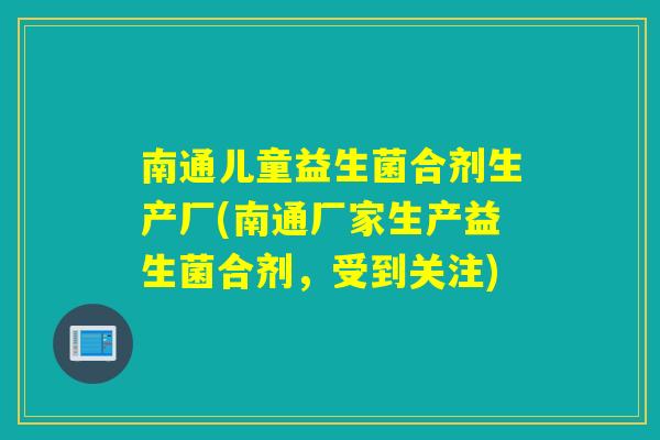 南通儿童益生菌合剂生产厂(南通厂家生产益生菌合剂，受到关注)