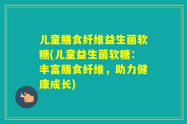 儿童膳食纤维益生菌软糖(儿童益生菌软糖:丰富膳食纤维,助力健康成长) 儿童膳食纤维益生菌软糖(儿童益生菌软糖:丰富膳食纤维,助力健康成长)