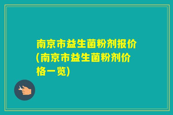 南京市益生菌粉剂报价(南京市益生菌粉剂价格一览) 南京市益生菌粉剂报价(南京市益生菌粉剂价格一览)