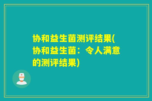 协和益生菌测评结果(协和益生菌:令人满意的测评结果) 协和益生菌测评结果(协和益生菌:令人满意的测评结果)