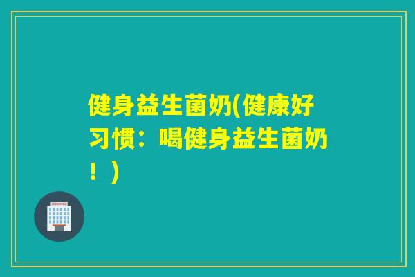 健身益生菌奶(健康好习惯：喝健身益生菌奶！)