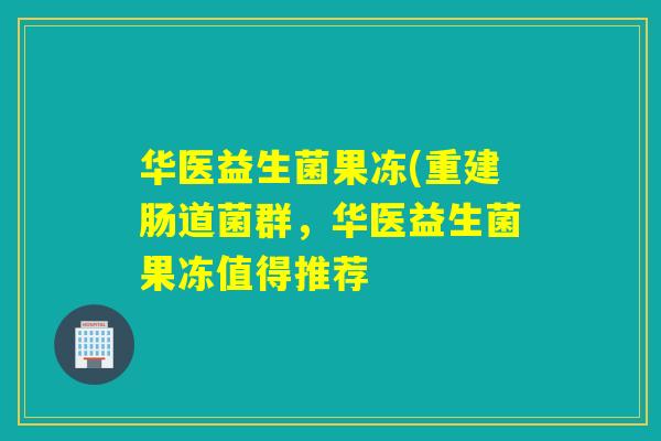 华医益生菌果冻(重建肠道菌群，华医益生菌果冻值得推荐