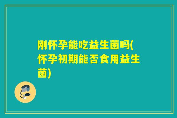 刚怀孕能吃益生菌吗(怀孕初期能否食用益生菌)