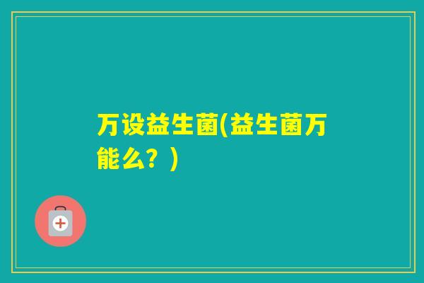 万设益生菌(益生菌万能么?) 万设益生菌(益生菌万能么?)