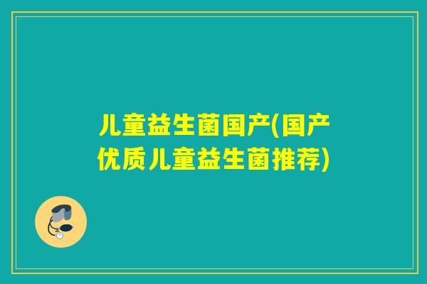 儿童益生菌国产(国产优质儿童益生菌推荐)