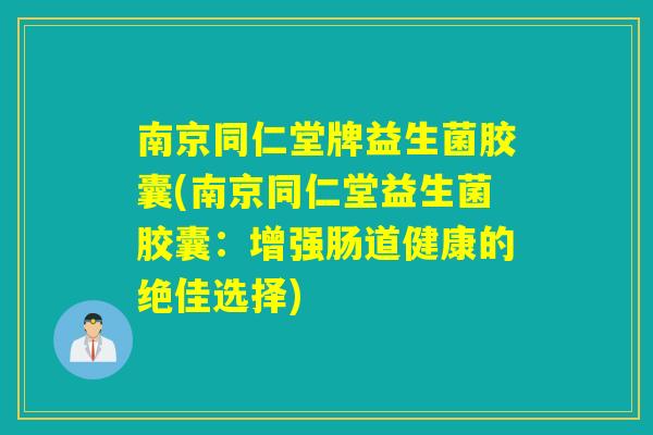 南京同仁堂牌益生菌胶囊(南京同仁堂益生菌胶囊:增强肠道健康的绝佳选择) 南京同仁堂牌益生菌胶囊(南京同仁堂益生菌胶囊:增强肠道健康的绝佳选择)