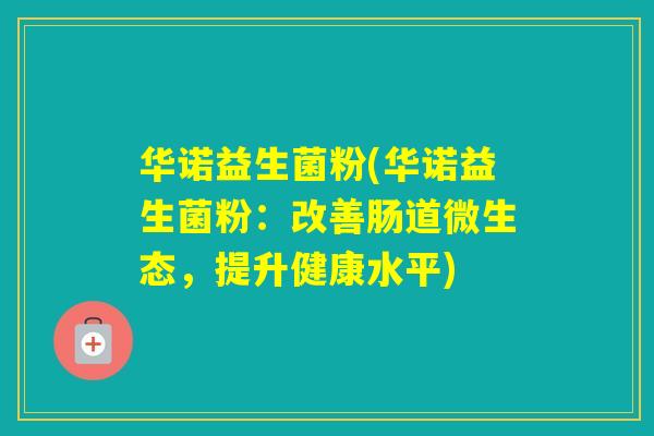 华诺益生菌粉(华诺益生菌粉:改善肠道微生态,提升健康水平) 华诺益生菌粉(华诺益生菌粉:改善肠道微生态,提升健康水平)