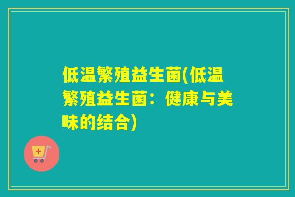 低温繁殖益生菌(低温繁殖益生菌：健康与美味的结合)