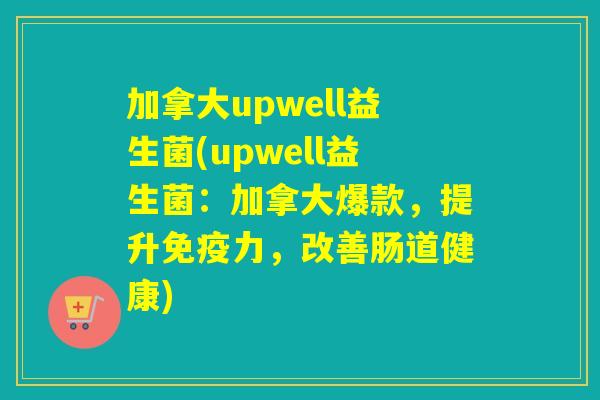 加拿大upwell益生菌(upwell益生菌:加拿大爆款,提升力,改善肠道健康) 加拿大upwell益生菌(upwell益生菌:加拿大爆款,提升力,改善肠道健康)