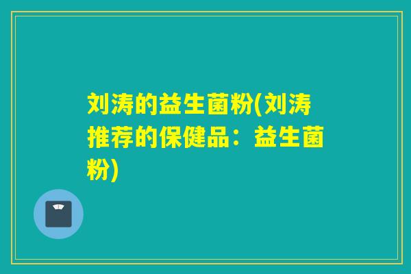 刘涛的益生菌粉(刘涛推荐的保健品：益生菌粉)