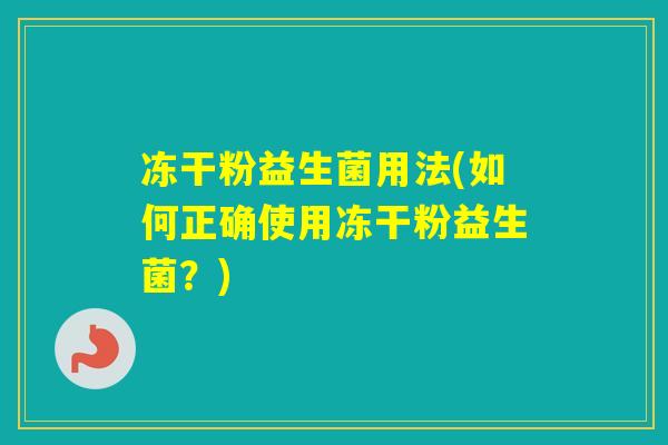 冻干粉益生菌用法(如何正确使用冻干粉益生菌?) 冻干粉益生菌用法(如何正确使用冻干粉益生菌?)