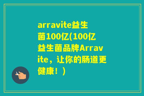 arravite益生菌100亿(100亿益生菌品牌Arravite,让你的肠道更健康!) arravite益生菌100亿(100亿益生菌品牌Arravite,让你的肠道更健康!)