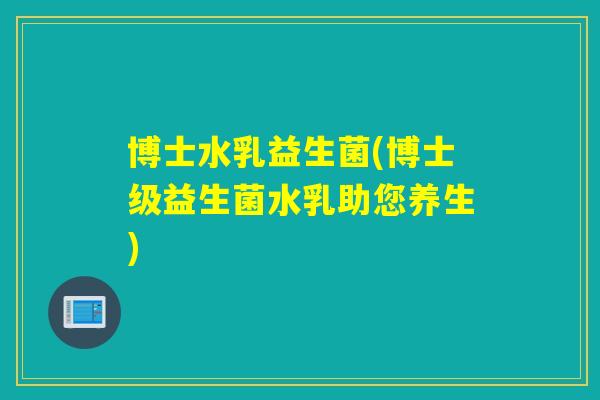 博士水乳益生菌(博士级益生菌水乳助您养生) 博士水乳益生菌(博士级益生菌水乳助您养生)