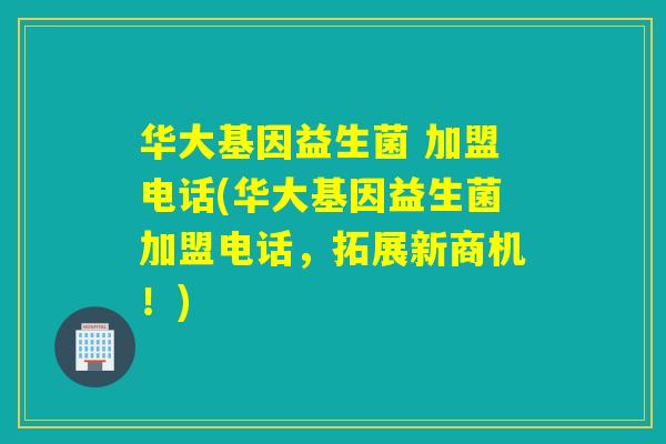 华大基因益生菌 加盟电话(华大基因益生菌加盟电话,拓展新商机!) 华大基因益生菌 加盟电话(华大基因益生菌加盟电话,拓展新商机!)