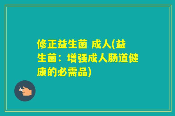 修正益生菌 成人(益生菌:增强成人肠道健康的必需品) 修正益生菌 成人(益生菌:增强成人肠道健康的必需品)