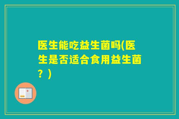 医生能吃益生菌吗(医生是否适合食用益生菌?) 医生能吃益生菌吗(医生是否适合食用益生菌?)