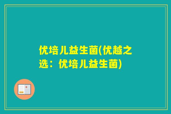 优培儿益生菌(优越之选：优培儿益生菌)