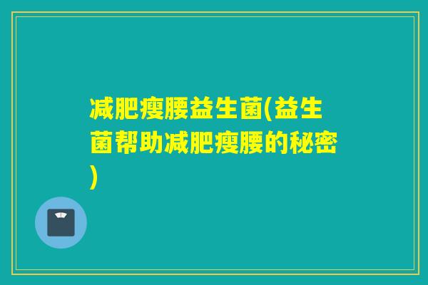 瘦腰益生菌(益生菌帮助瘦腰的秘密) 瘦腰益生菌(益生菌帮助瘦腰的秘密)